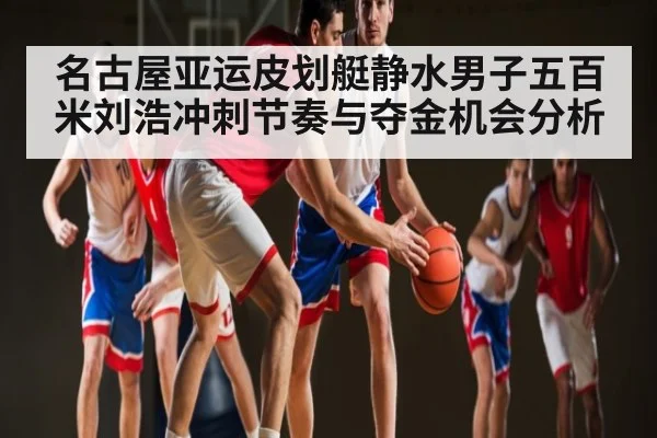 名古屋亚运皮划艇静水男子五百米刘浩冲刺节奏与夺金机会分析